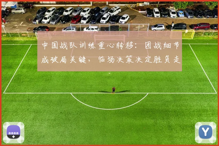 中国战队训练重心转移：团战细节成破局关键，临场决策决定胜负走向