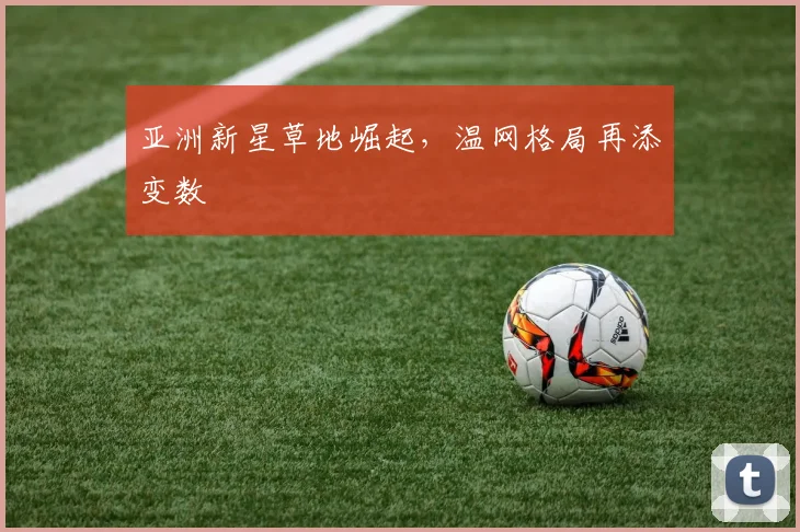 亚洲新星草地崛起，温网格局再添变数