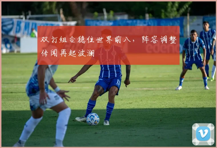 双打组合稳住世界前八，阵容调整传闻再起波澜 - 搜狐体育