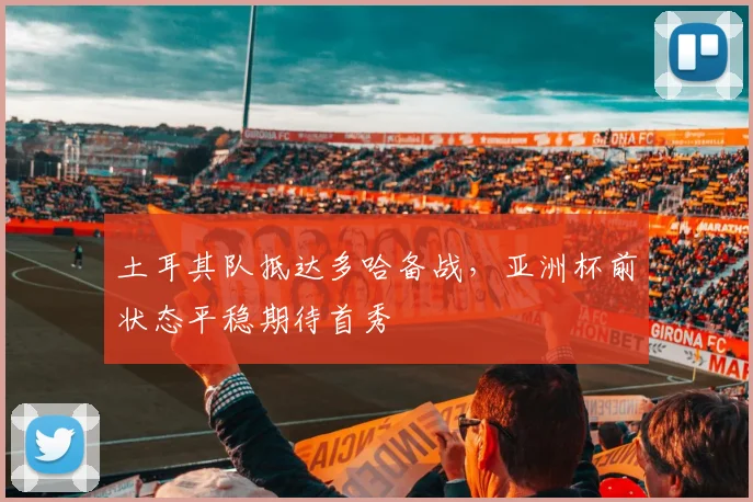 土耳其队抵达多哈备战，亚洲杯前状态平稳期待首秀