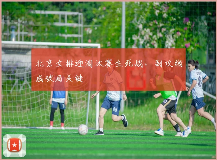 北京女排迎淘汰赛生死战，副攻线成破局关键 - 搜狐体育