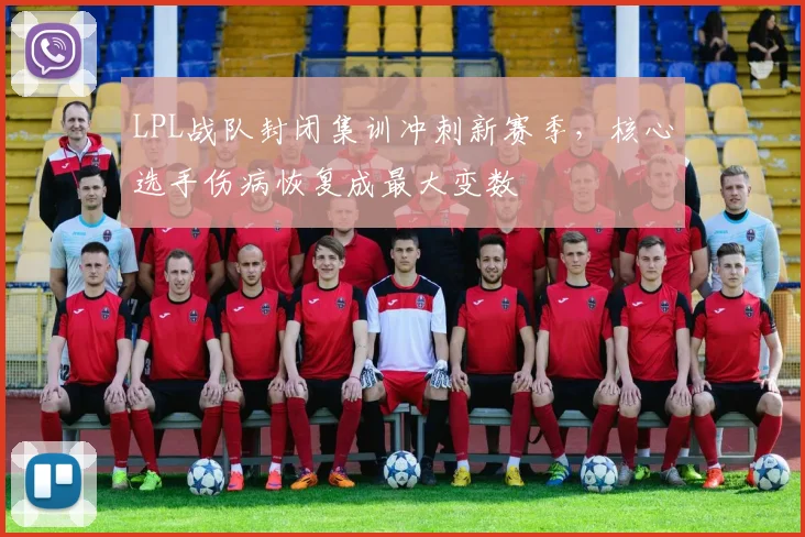 LPL战队封闭集训冲刺新赛季,核心选手伤病恢复成最大变数