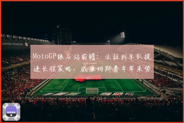 MotoGP银石站前瞻：法拉利车队提速长程策略，威廉姆斯青年军来势汹汹