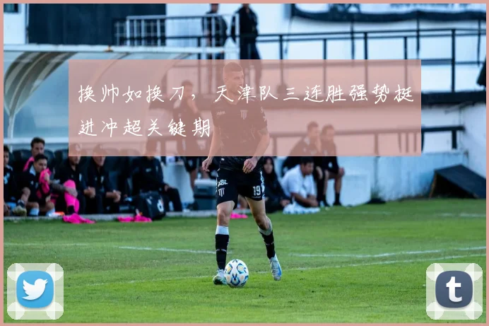 换帅如换刀,天津队三连胜强势挺进冲超关键期
