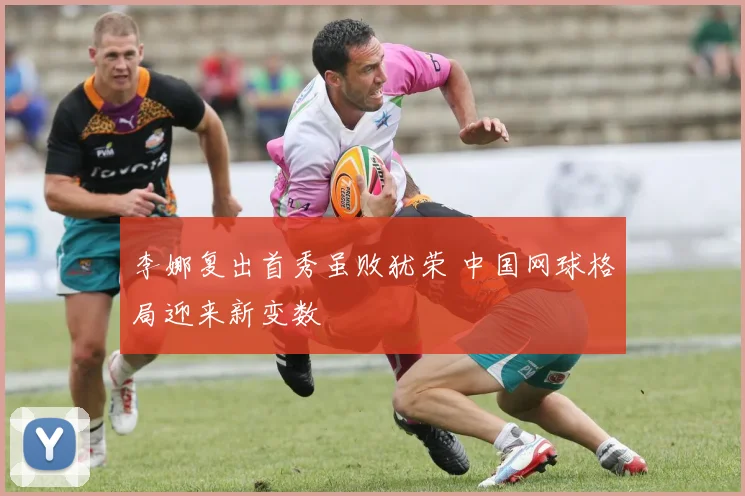 李娜复出首秀虽败犹荣 中国网球格局迎来新变数