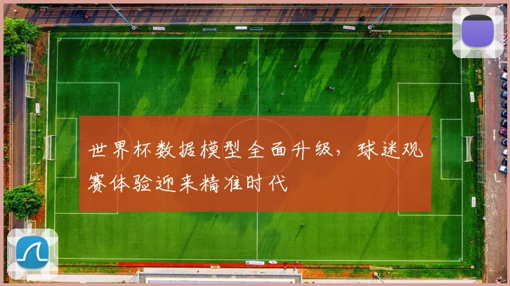 世界杯数据模型全面升级,球迷观赛体验迎来精准时代