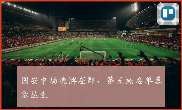 国安中场洗牌在即，第五轮名单悬念丛生