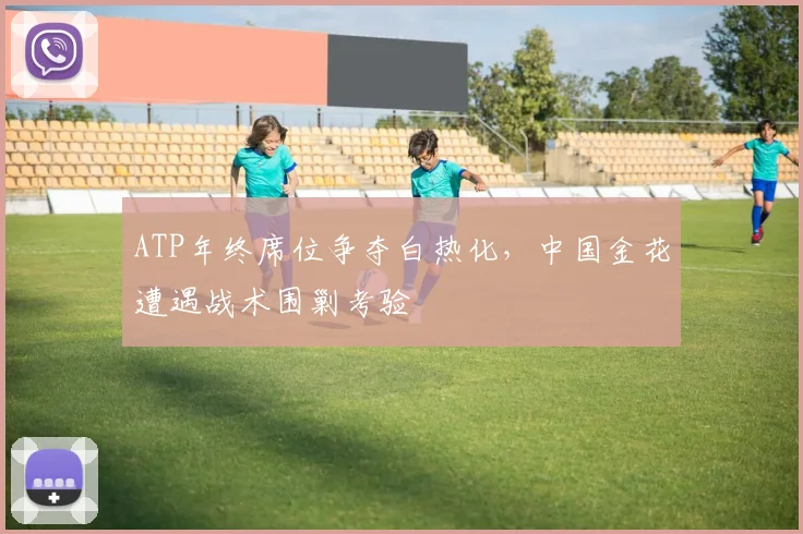 ATP年终席位争夺白热化，中国金花遭遇战术围剿考验