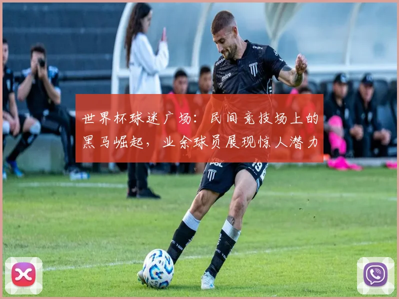 世界杯球迷广场：民间竞技场上的黑马崛起，业余球员展现惊人潜力