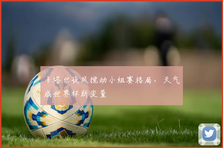 卡塔尔夜风搅动小组赛格局,天气成世界杯新变量