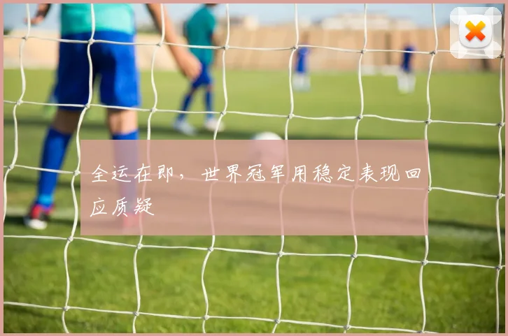 全运在即,世界冠军用稳定表现回应质疑