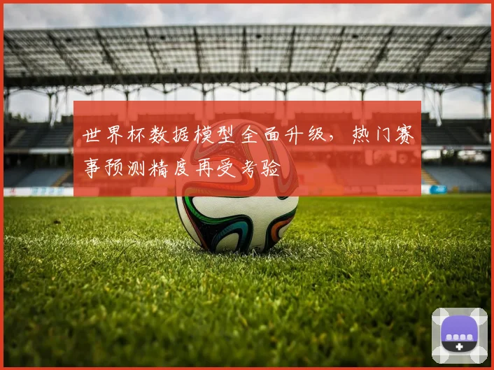 世界杯数据模型全面升级,热门赛事预测精度再受考验