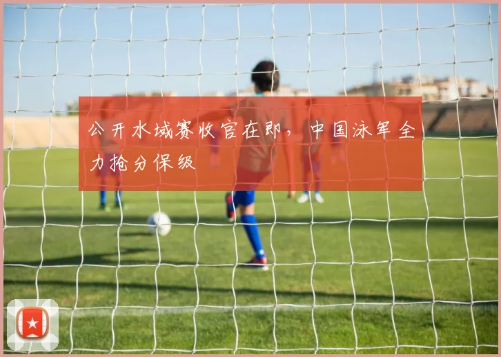 公开水域赛收官在即，中国泳军全力抢分保级 - 搜狐体育
