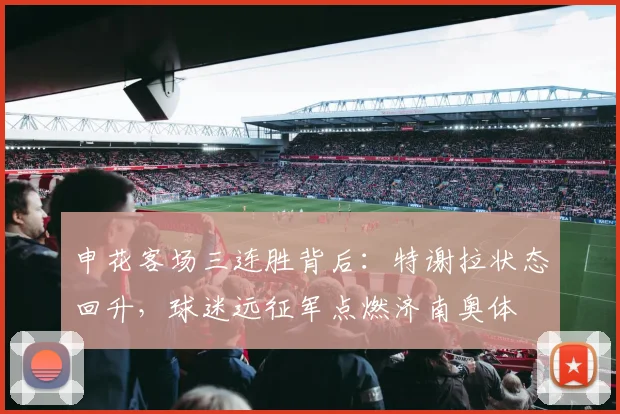 申花客场三连胜背后：特谢拉状态回升，球迷远征军点燃济南奥体