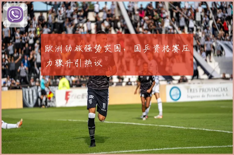 欧洲劲旅强势突围,国乒资格赛压力骤升引热议