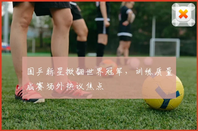 国乒新星掀翻世界冠军，训练质量成赛场外热议焦点