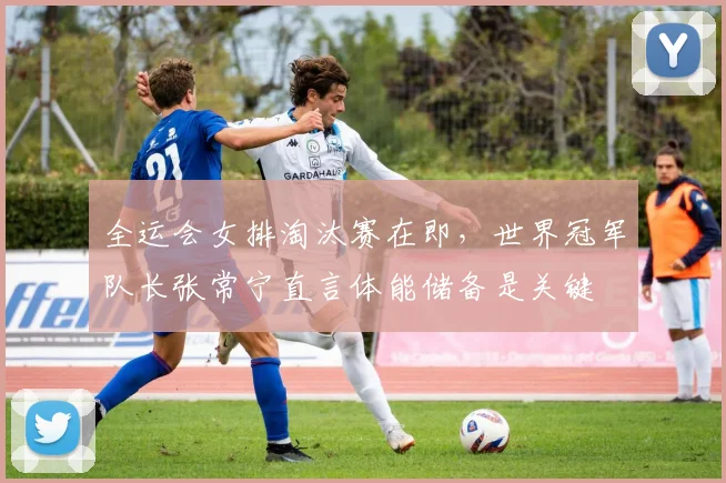 全运会女排淘汰赛在即，世界冠军队长张常宁直言体能储备是关键