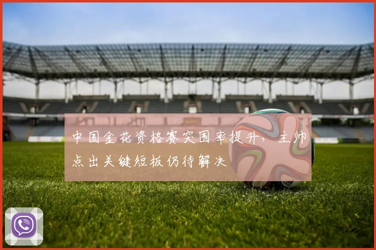 中国金花资格赛突围率提升，主帅点出关键短板仍待解决