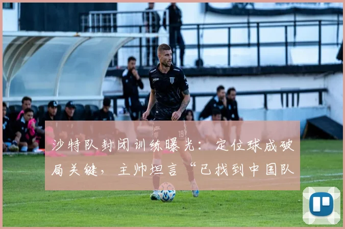 沙特队封闭训练曝光:定位球成破局关键,主帅坦言“已找到中国队的软肋”