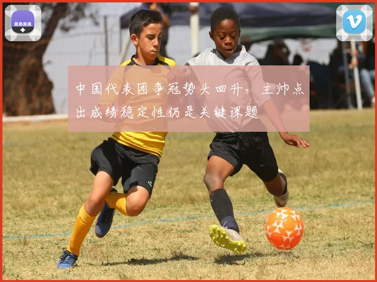 中国代表团争冠势头回升，主帅点出成绩稳定性仍是关键课题