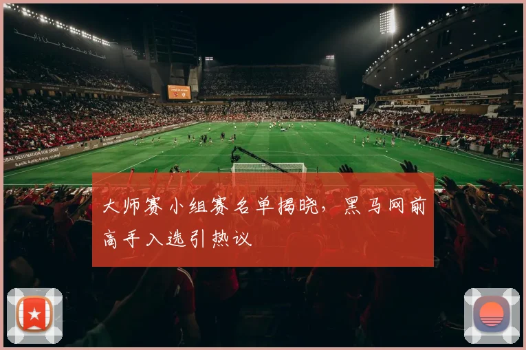 大师赛小组赛名单揭晓,黑马网前高手入选引热议