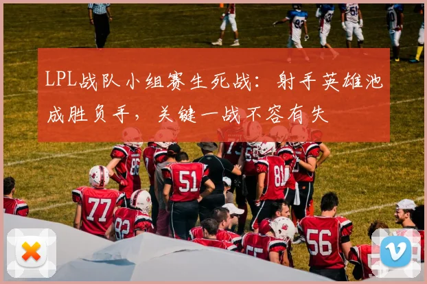 LPL战队小组赛生死战：射手英雄池成胜负手，关键一战不容有失