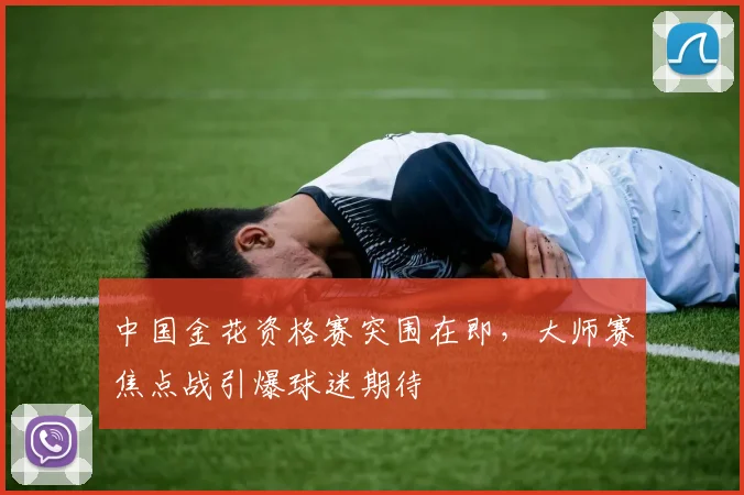 中国金花资格赛突围在即,大师赛焦点战引爆球迷期待