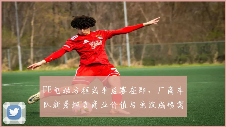 FE电动方程式季后赛在即，厂商车队新秀坦言商业价值与竞技成绩需并重