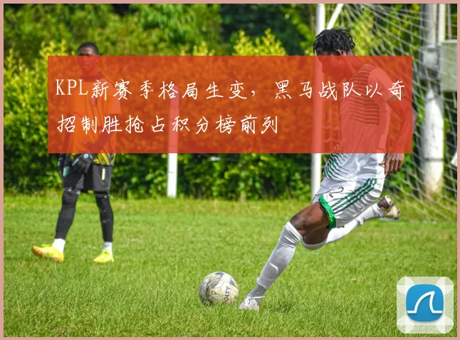 KPL新赛季格局生变,黑马战队以奇招制胜抢占积分榜前列