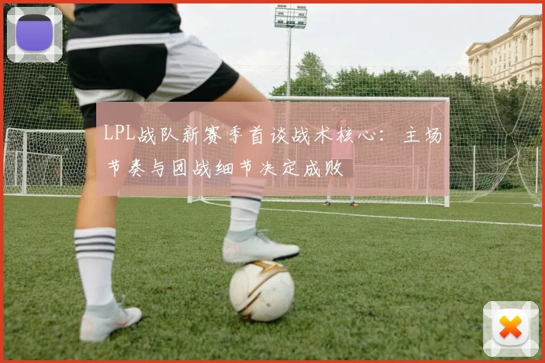 LPL战队新赛季首谈战术核心：主场节奏与团战细节决定成败