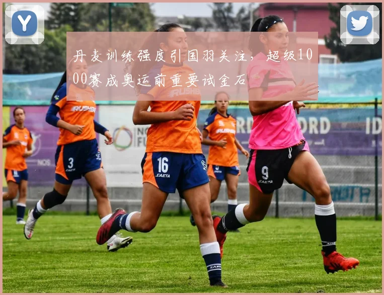 丹麦训练强度引国羽关注,超级1000赛成奥运前重要试金石