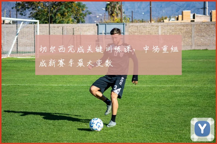 切尔西完成关键训练课，中场重组成新赛季最大变数 - 搜狐体育