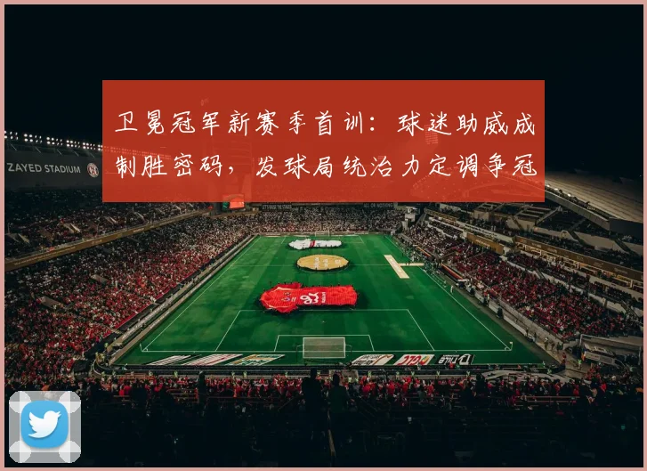 卫冕冠军新赛季首训：球迷助威成制胜密码，发球局统治力定调争冠路
