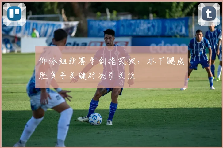 仰泳组新赛季剑指突破,水下腿成胜负手关键对决引关注