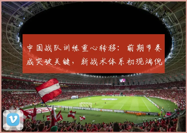 中国战队训练重心转移:前期节奏成突破关键,新战术体系初现端倪