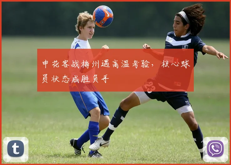 申花客战梅州遇高温考验，核心球员状态成胜负手