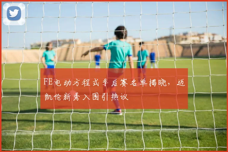 FE电动方程式季后赛名单揭晓，迈凯伦新秀入围引热议