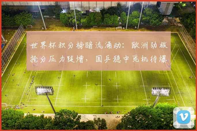 世界杯积分榜暗流涌动：欧洲劲旅抢分压力陡增，国乒稳中觅机待爆发