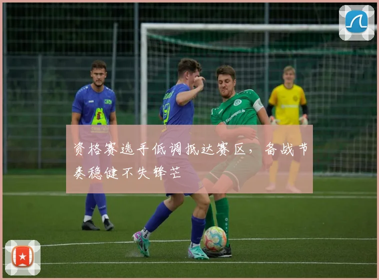 资格赛选手低调抵达赛区，备战节奏稳健不失锋芒