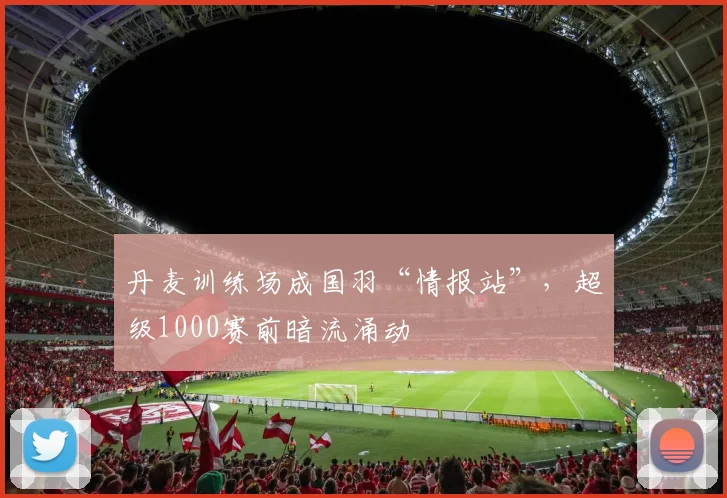 丹麦训练场成国羽“情报站”，超级1000赛前暗流涌动