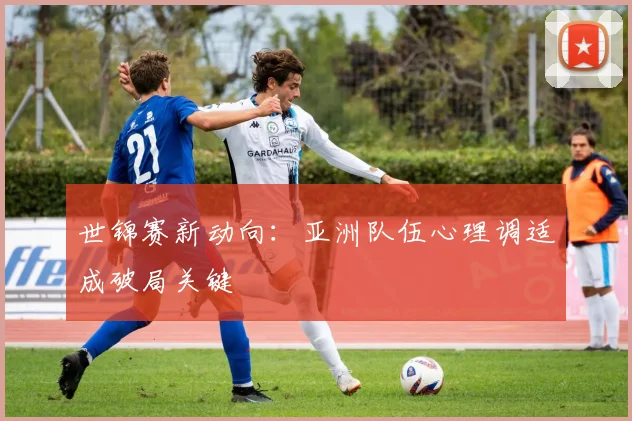 世锦赛新动向：亚洲队伍心理调适成破局关键