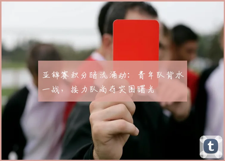 亚锦赛积分暗流涌动:青年队背水一战,接力队尚存突围曙光