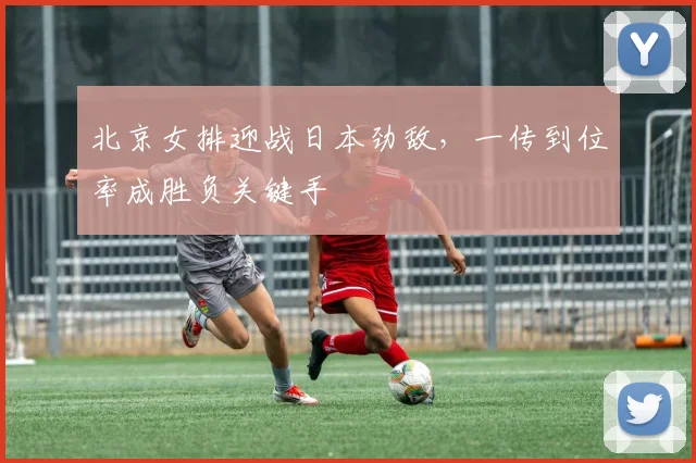 北京女排迎战日本劲敌，一传到位率成胜负关键手 - 搜狐体育