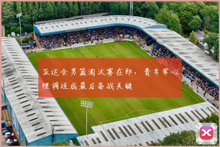 亚运会男篮淘汰赛在即，青年军心理调适成最后备战关键